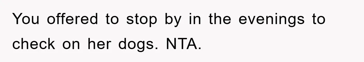 You offered to stop by in the evenings to check on her dogs. NTA.