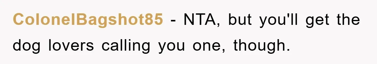 ColonelBagshot85 − NTA, but you'll get the dog lovers calling you one, though.