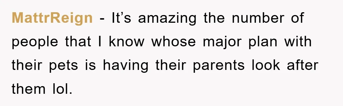 MattrReign − It’s amazing the number of people that I know whose major plan with their pets is having their parents look after them lol.
