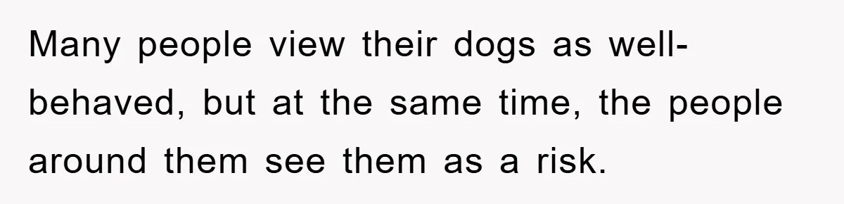 Many people view their dogs as well-behaved, but at the same time, the people around them see them as a risk.