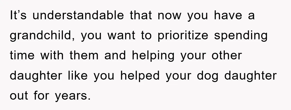 It’s understandable that now you have a grandchild, you want to prioritize spending time with them and helping your other daughter like you helped your dog daughter out for years.