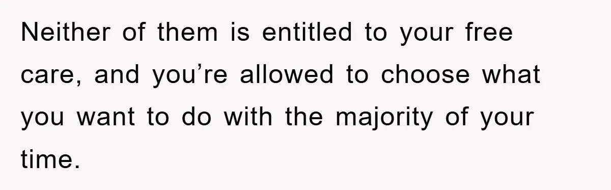 Neither of them is entitled to your free care, and you’re allowed to choose what you want to do with the majority of your time.