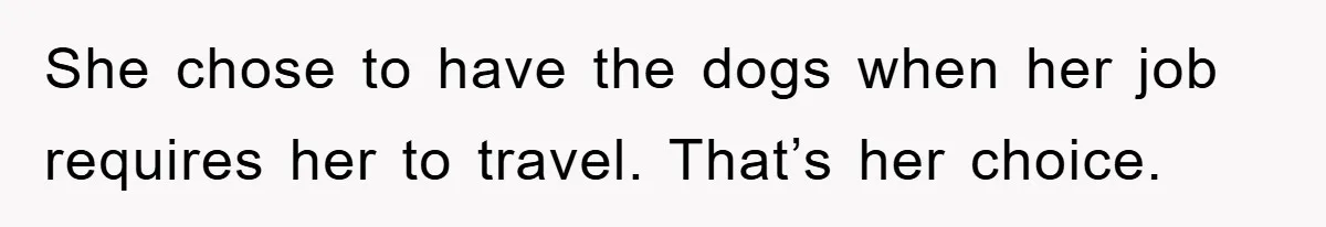 She chose to have the dogs when her job requires her to travel. That’s her choice.