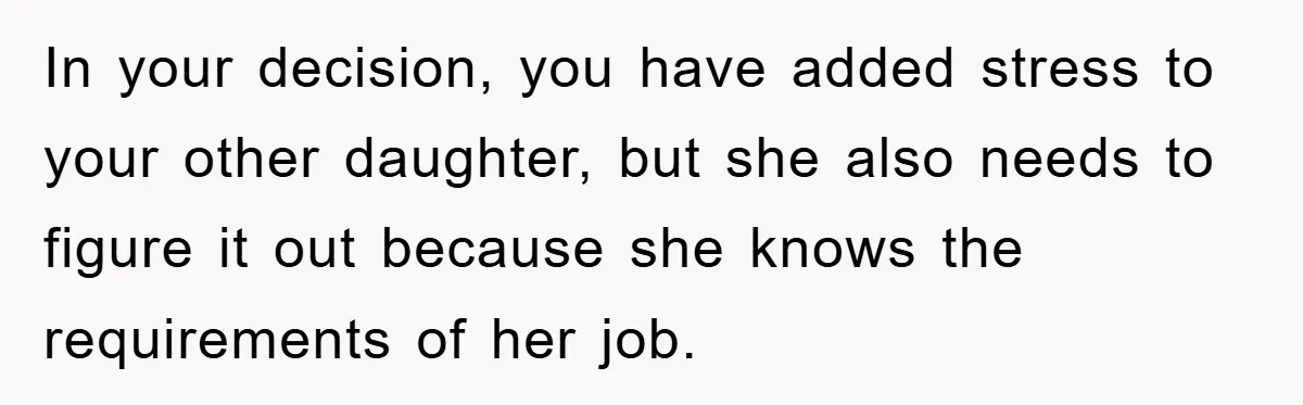 In your decision, you have added stress to your other daughter, but she also needs to figure it out because she knows the requirements of her job.