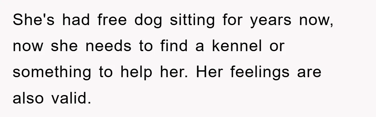 She's had free dog sitting for years now, now she needs to find a kennel or something to help her. Her feelings are also valid.