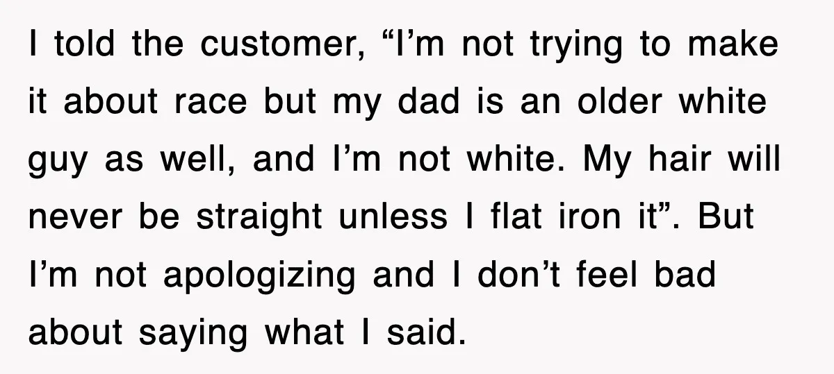 I told the customer, “I’m not trying to make it about race but my dad is an older white guy as well, and I’m not white. My hair will never...