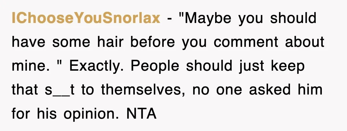 IChooseYouSnorlax − "Maybe you should have some hair before you comment about mine. " Exactly. People should just keep that s__t to themselves, no one asked him for his opinion....