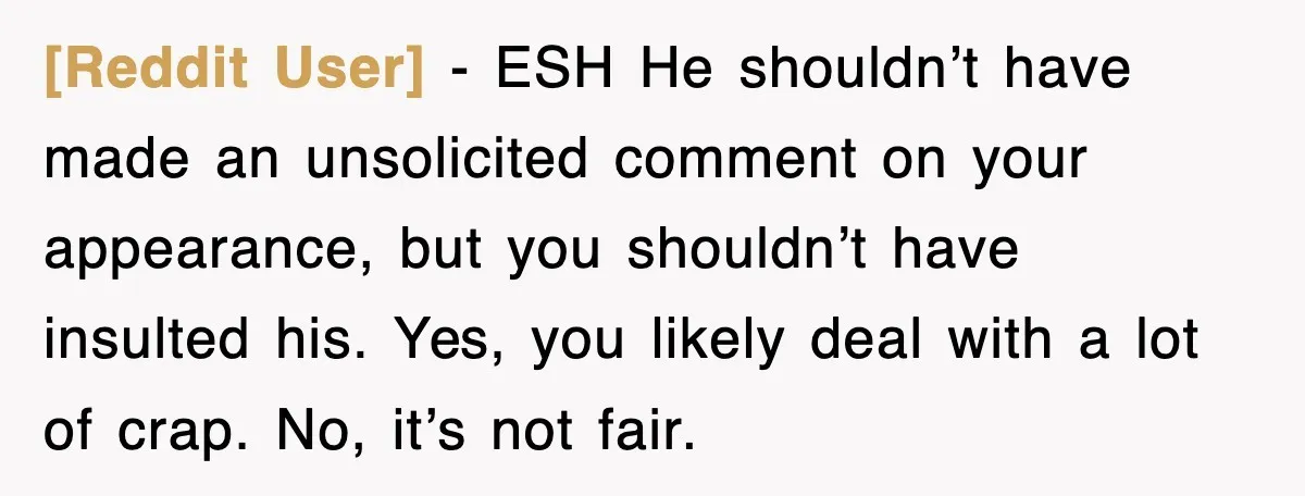 [Reddit User] − ESH He shouldn’t have made an unsolicited comment on your appearance, but you shouldn’t have insulted his. Yes, you likely deal with a lot of crap. No,...