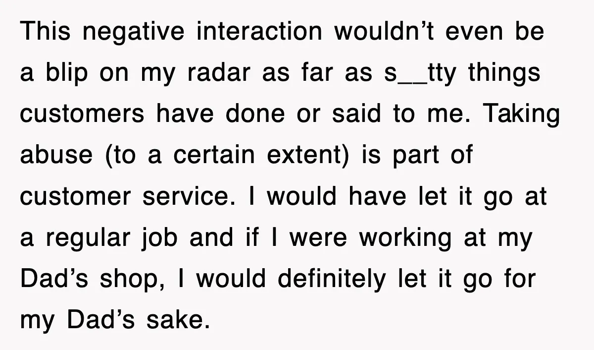 This negative interaction wouldn’t even be a blip on my radar as far as s__tty things customers have done or said to me. Taking abuse (to a certain extent) is...