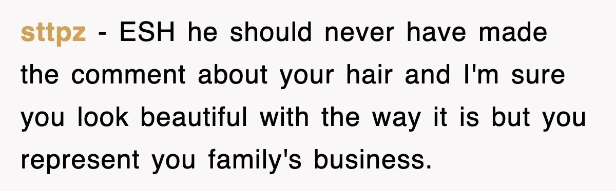 sttpz − ESH he should never have made the comment about your hair and I'm sure you look beautiful with the way it is but you represent you family's business.