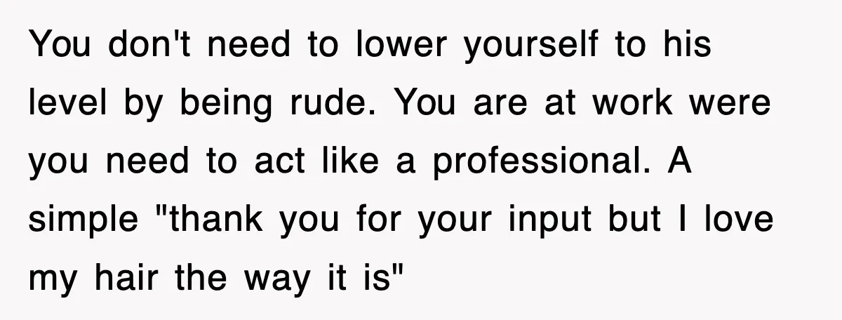 You don't need to lower yourself to his level by being rude. You are at work were you need to act like a professional. A simple "thank you for your...