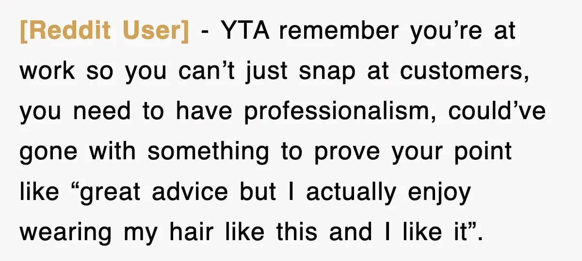 [Reddit User] − YTA remember you’re at work so you can’t just snap at customers, you need to have professionalism, could’ve gone with something to prove your point like “great...