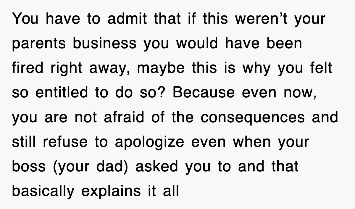 You have to admit that if this weren’t your parents business you would have been fired right away, maybe this is why you felt so entitled to do so? Because...