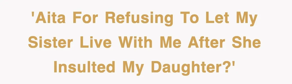 'AITA for refusing to let my sister live with me after she insulted my daughter?'