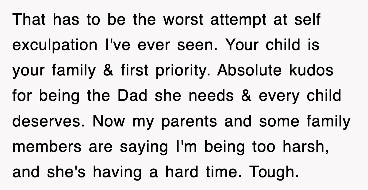 That has to be the worst attempt at self exculpation I've ever seen. Your child is your family & first priority. Absolute kudos for being the Dad she needs &...