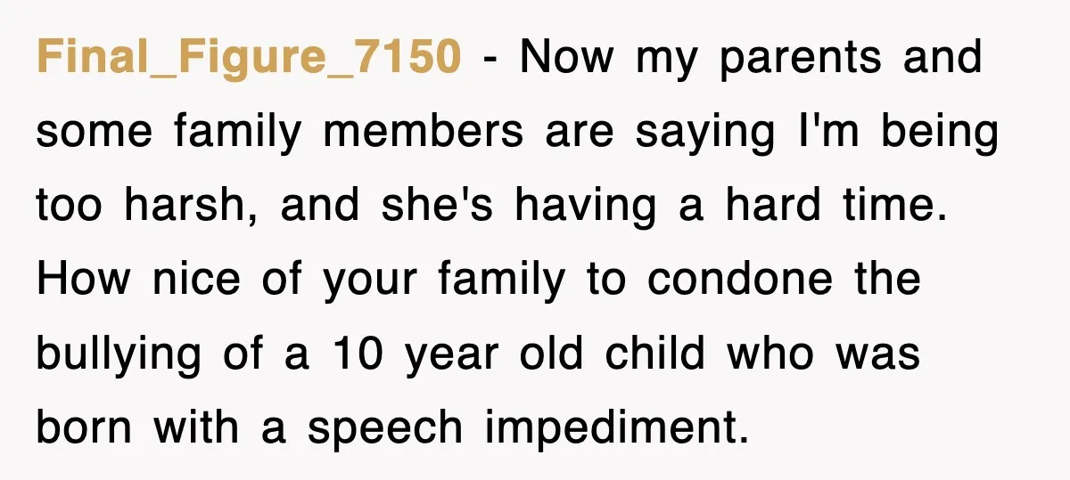 Final_Figure_7150 − Now my parents and some family members are saying I'm being too harsh, and she's having a hard time. How nice of your family to condone the bullying...
