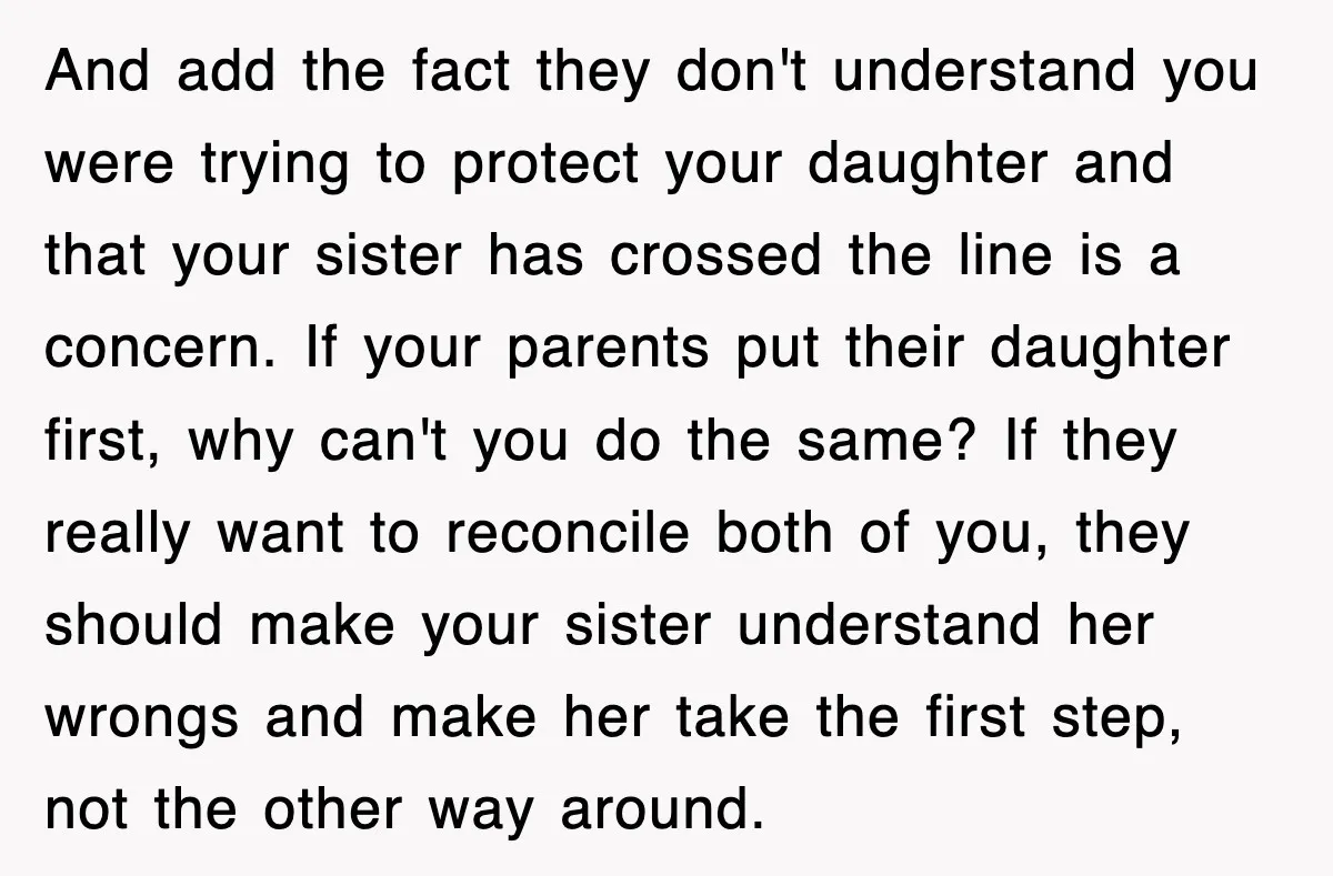 And add the fact they don't understand you were trying to protect your daughter and that your sister has crossed the line is a concern. If your parents put their...
