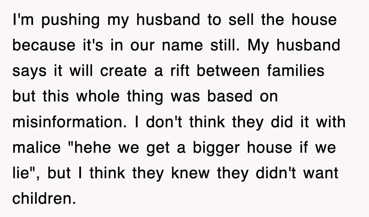 I'm pushing my husband to sell the house because it's in our name still. My husband says it will create a rift between families but this whole thing was based...