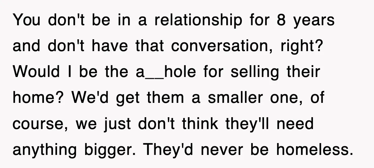 You don't be in a relationship for 8 years and don't have that conversation, right? Would I be the a__hole for selling their home? We'd get them a smaller one,...