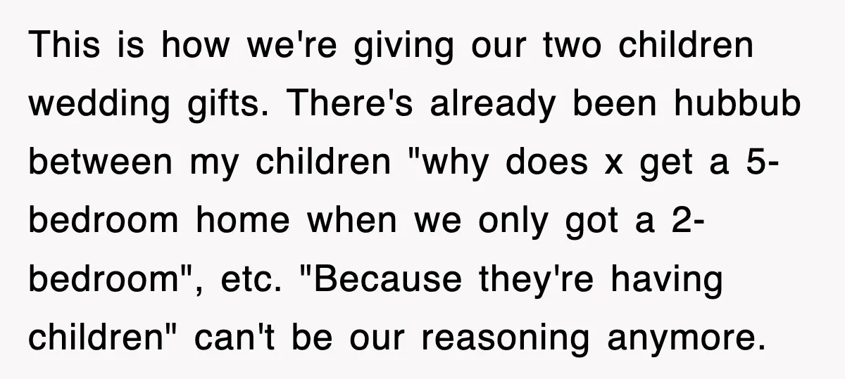 This is how we're giving our two children wedding gifts. There's already been hubbub between my children "why does x get a 5-bedroom home when we only got a 2-bedroom",...