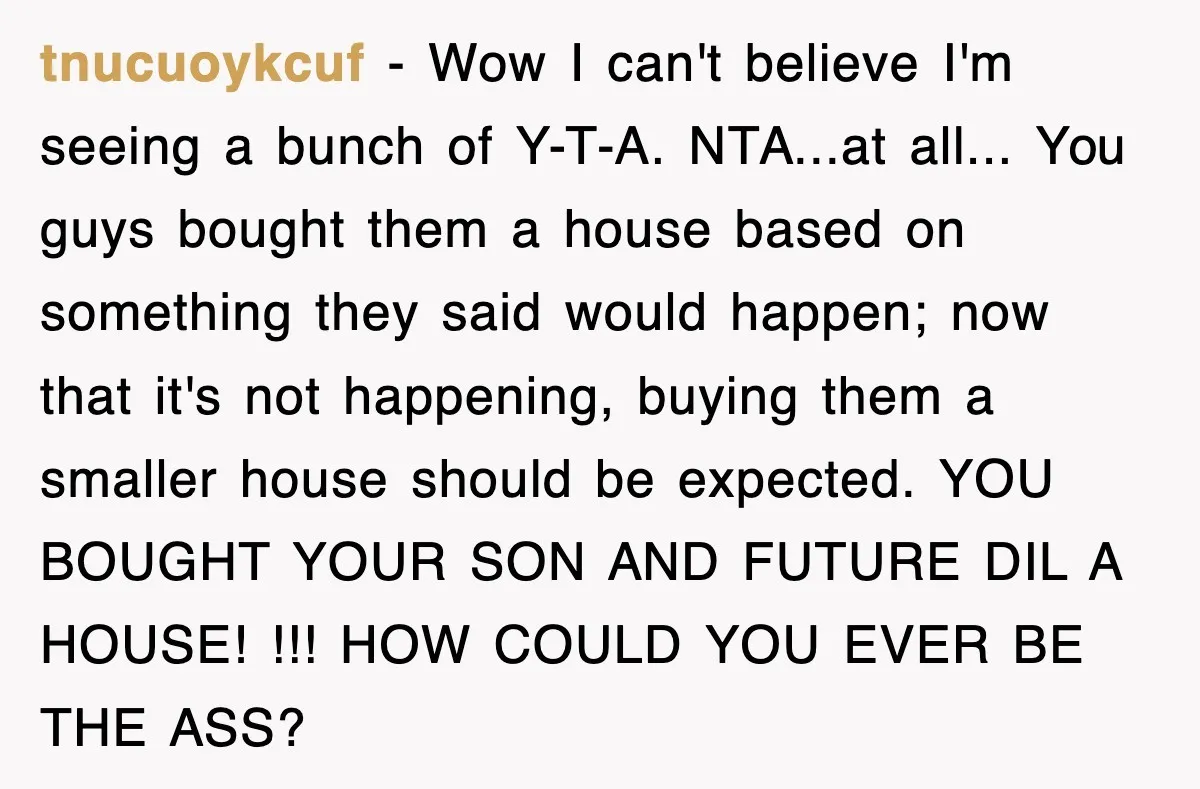 tnucuoykcuf − Wow I can't believe I'm seeing a bunch of Y-T-A. NTA...at all... You guys bought them a house based on something they said would happen; now that it's...