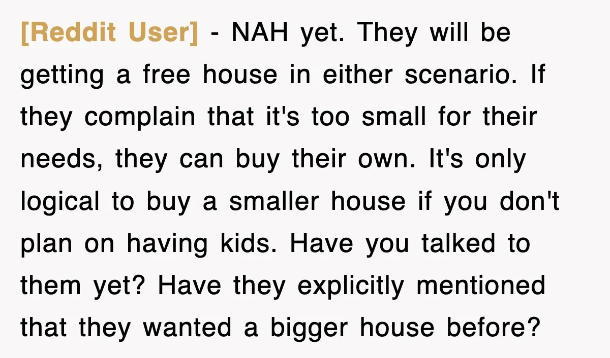 [Reddit User] − NAH yet. They will be getting a free house in either scenario. If they complain that it's too small for their needs, they can buy their own....