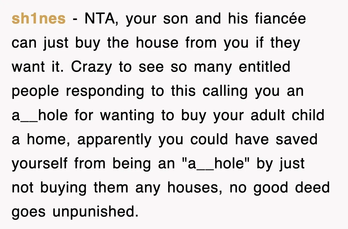 sh1nes − NTA, your son and his fiancée can just buy the house from you if they want it. Crazy to see so many entitled people responding to this calling...