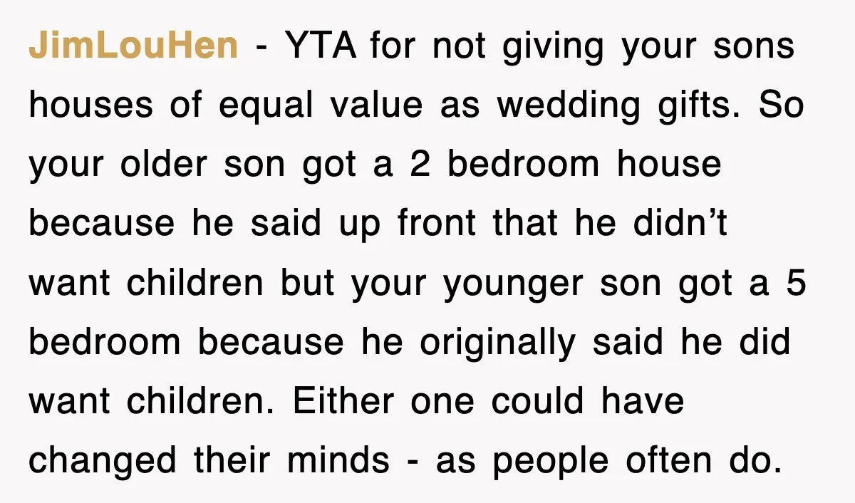 JimLouHen − YTA for not giving your sons houses of equal value as wedding gifts. So your older son got a 2 bedroom house because he said up front that...