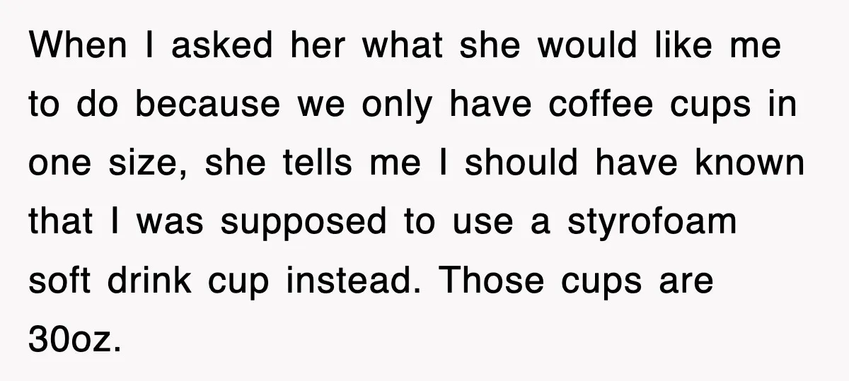 When I asked her what she would like me to do because we only have coffee cups in one size, she tells me I should have known that I was...