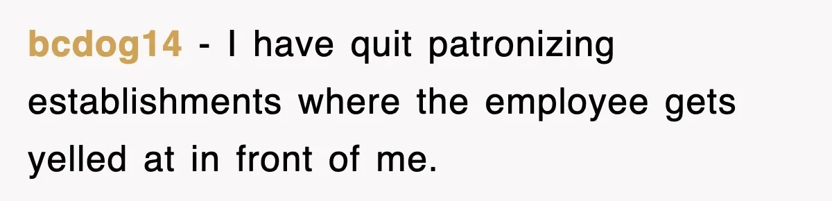 bcdog14 − I have quit patronizing establishments where the employee gets yelled at in front of me.