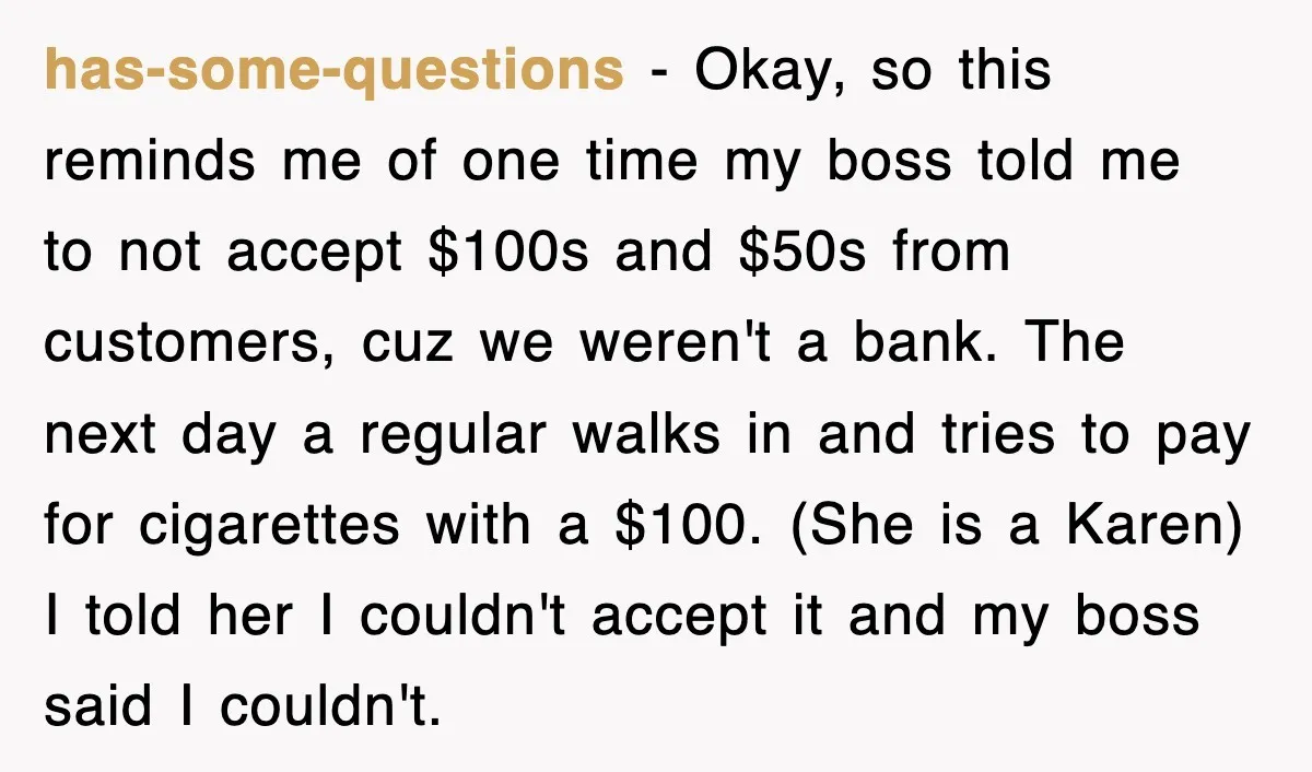 has-some-questions − Okay, so this reminds me of one time my boss told me to not accept $100s and $50s from customers, cuz we weren't a bank. The next day...