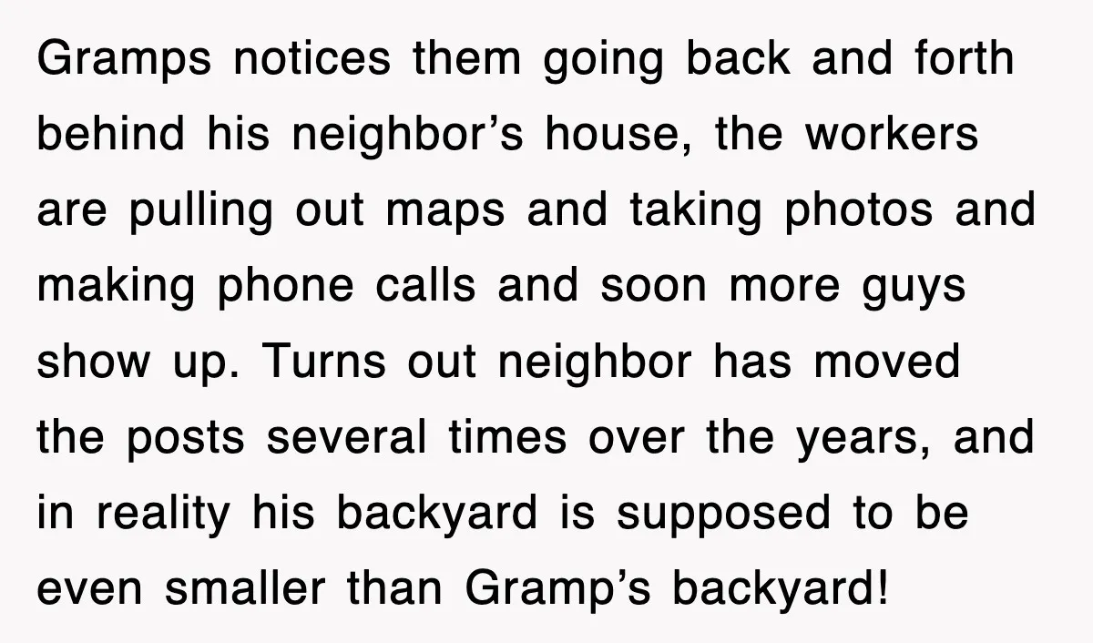 Gramps notices them going back and forth behind his neighbor’s house, the workers are pulling out maps and taking photos and making phone calls and soon more guys show up....