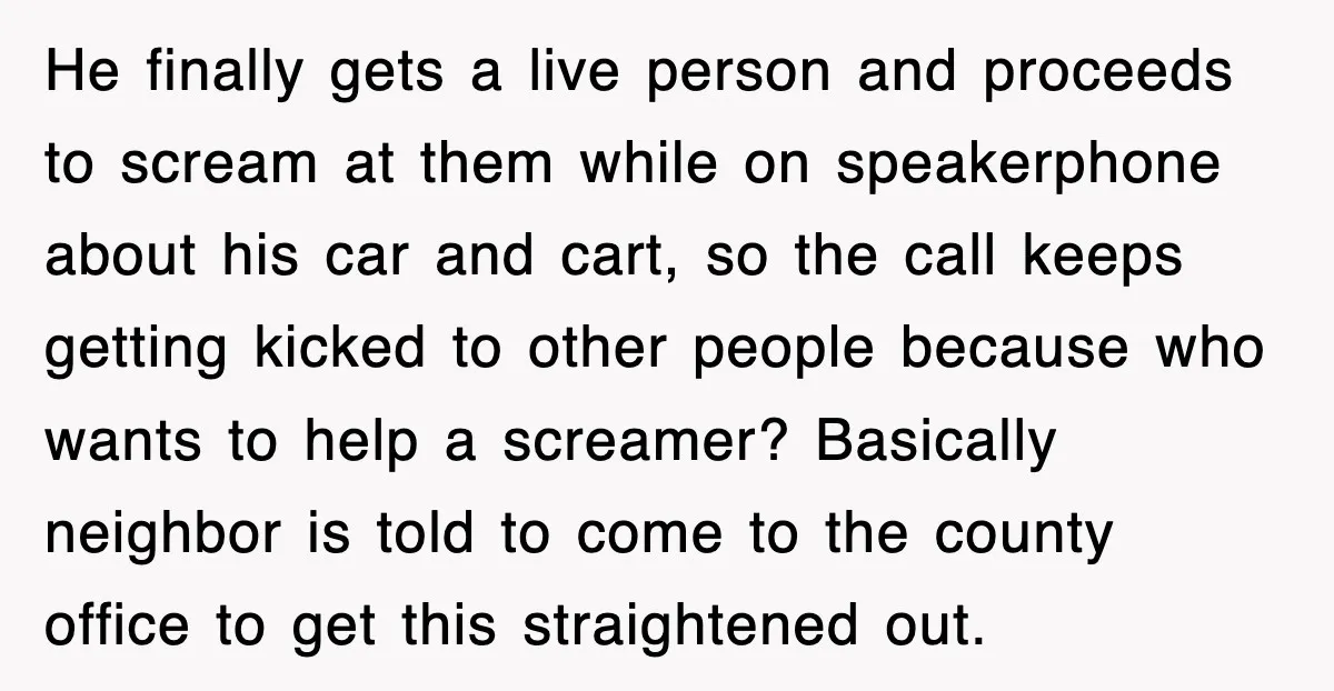 He finally gets a live person and proceeds to scream at them while on speakerphone about his car and cart, so the call keeps getting kicked to other people because...