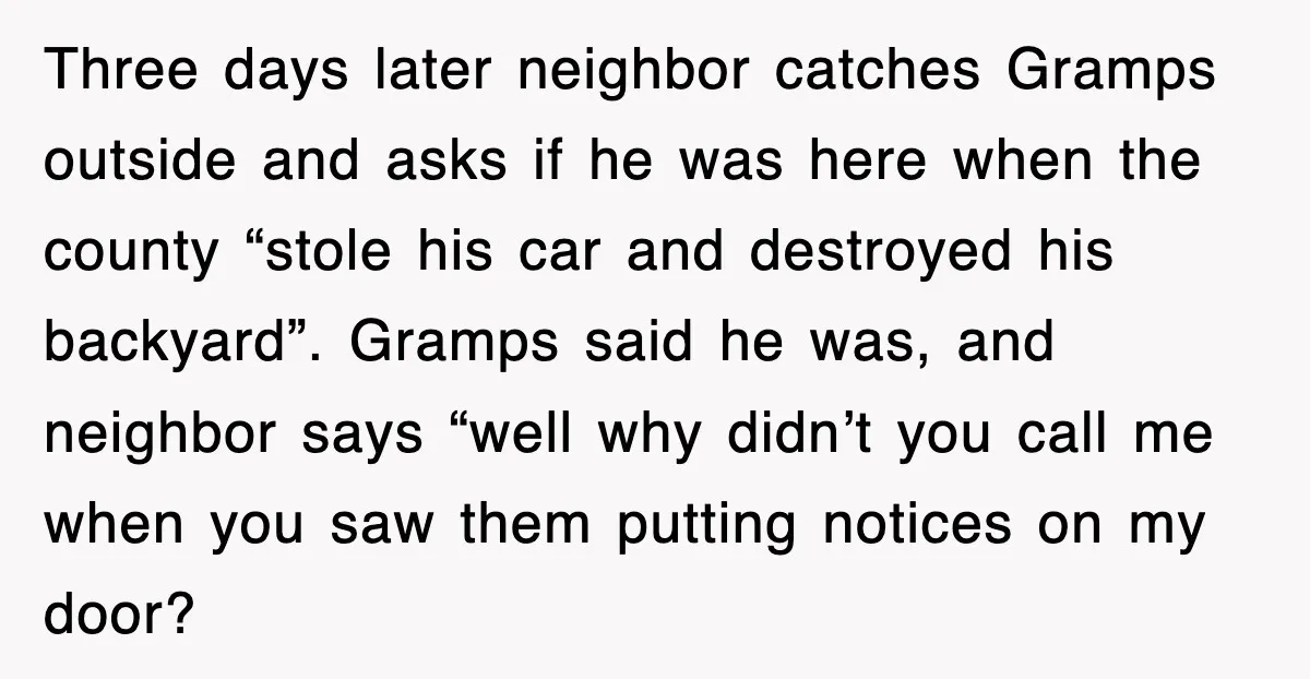 Three days later neighbor catches Gramps outside and asks if he was here when the county “stole his car and destroyed his backyard”. Gramps said he was, and neighbor says...