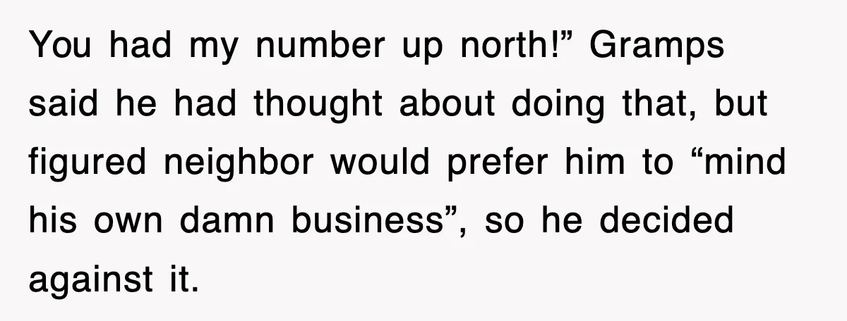 You had my number up north!” Gramps said he had thought about doing that, but figured neighbor would prefer him to “mind his own damn business”, so he decided against...