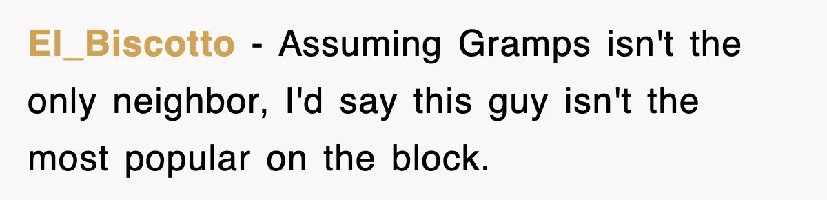 El_Biscotto − Assuming Gramps isn't the only neighbor, I'd say this guy isn't the most popular on the block.
