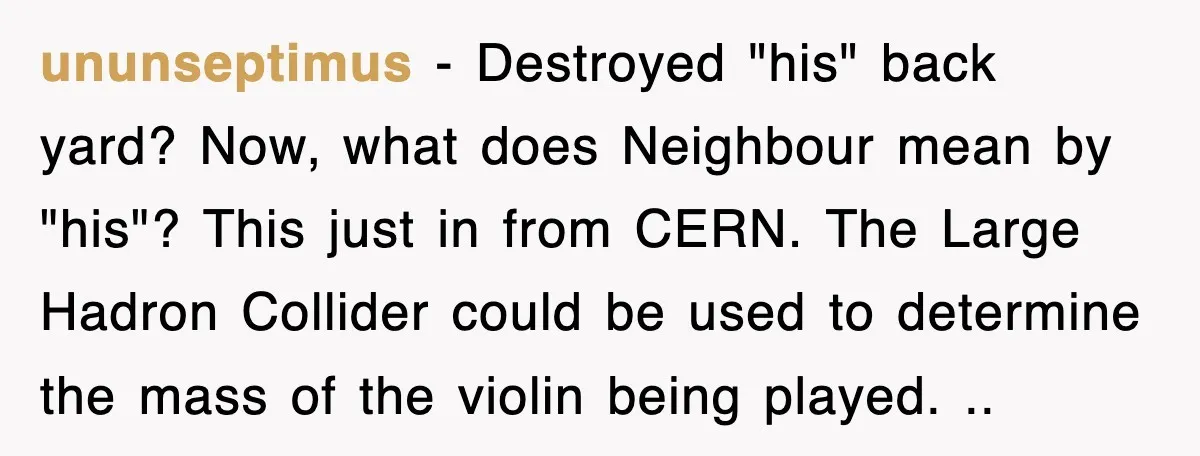ununseptimus − Destroyed "his" back yard? Now, what does Neighbour mean by "his"? This just in from CERN. The Large Hadron Collider could be used to determine the mass of...