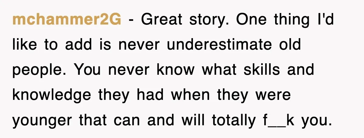 mchammer2G − Great story. One thing I'd like to add is never underestimate old people. You never know what skills and knowledge they had when they were younger that can...
