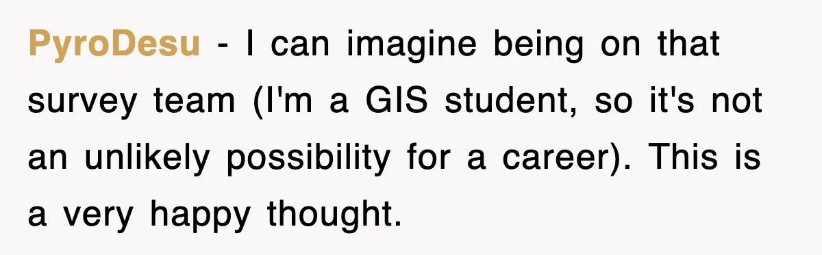 PyroDesu − I can imagine being on that survey team (I'm a GIS student, so it's not an unlikely possibility for a career). This is a very happy thought.