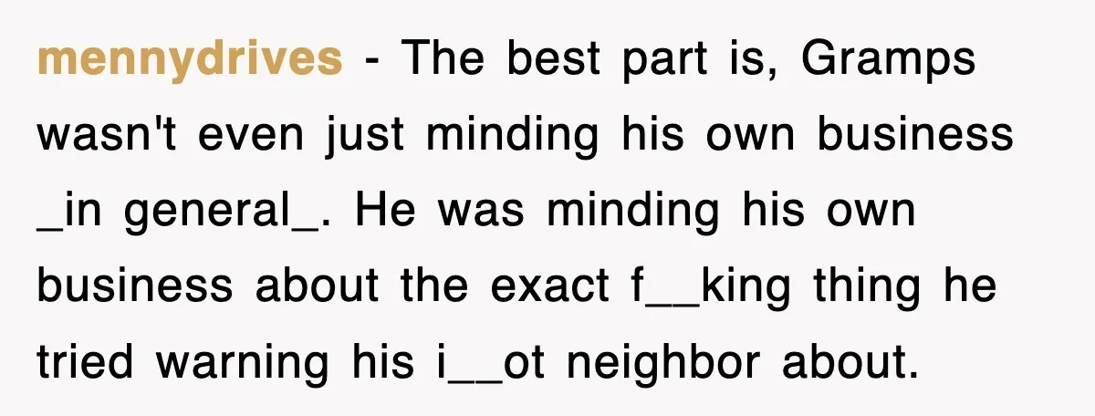 mennydrives − The best part is, Gramps wasn't even just minding his own business _in general_. He was minding his own business about the exact f__king thing he tried warning...