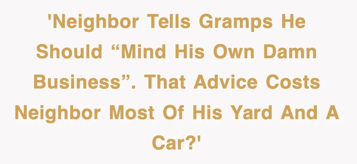'Neighbor tells Gramps he should “mind his own damn business”. That advice costs neighbor most of his yard and a car?'
