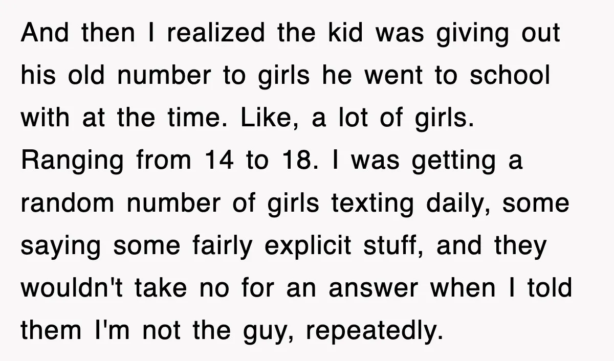 And then I realized the kid was giving out his old number to girls he went to school with at the time. Like, a lot of girls. Ranging from 14...