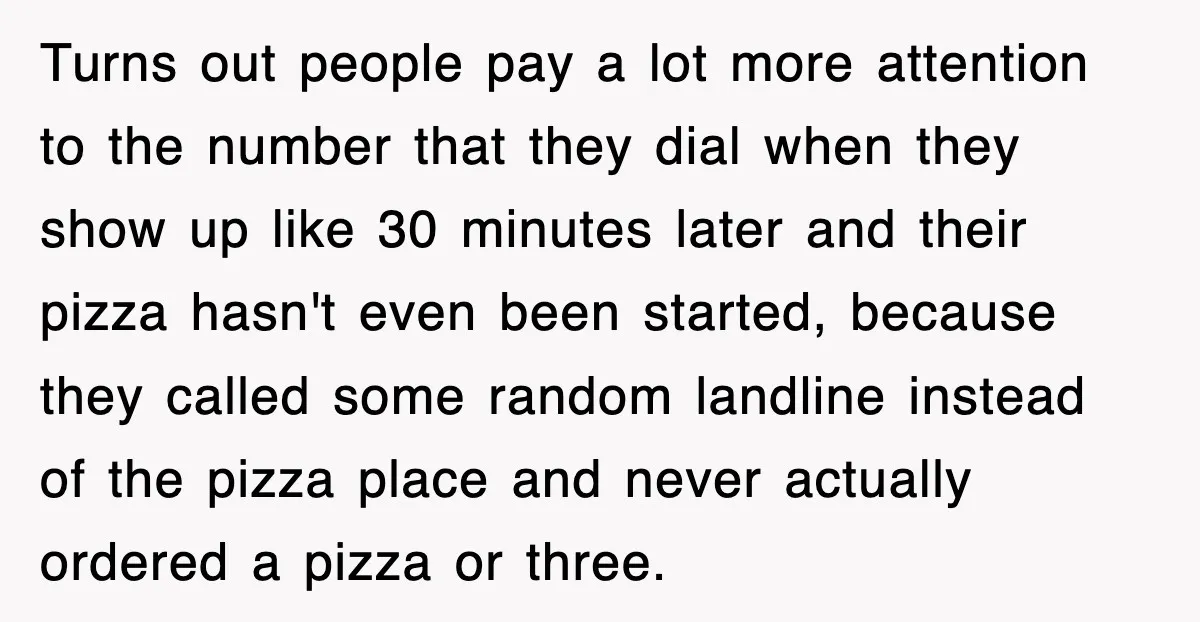 Turns out people pay a lot more attention to the number that they dial when they show up like 30 minutes later and their pizza hasn't even been started, because...