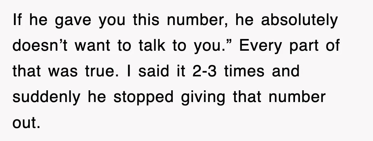 If he gave you this number, he absolutely doesn’t want to talk to you.” Every part of that was true. I said it 2-3 times and suddenly he stopped giving...
