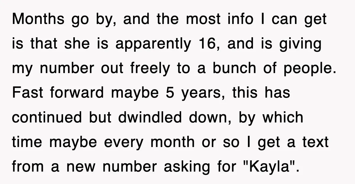 Months go by, and the most info I can get is that she is apparently 16, and is giving my number out freely to a bunch of people. Fast forward...