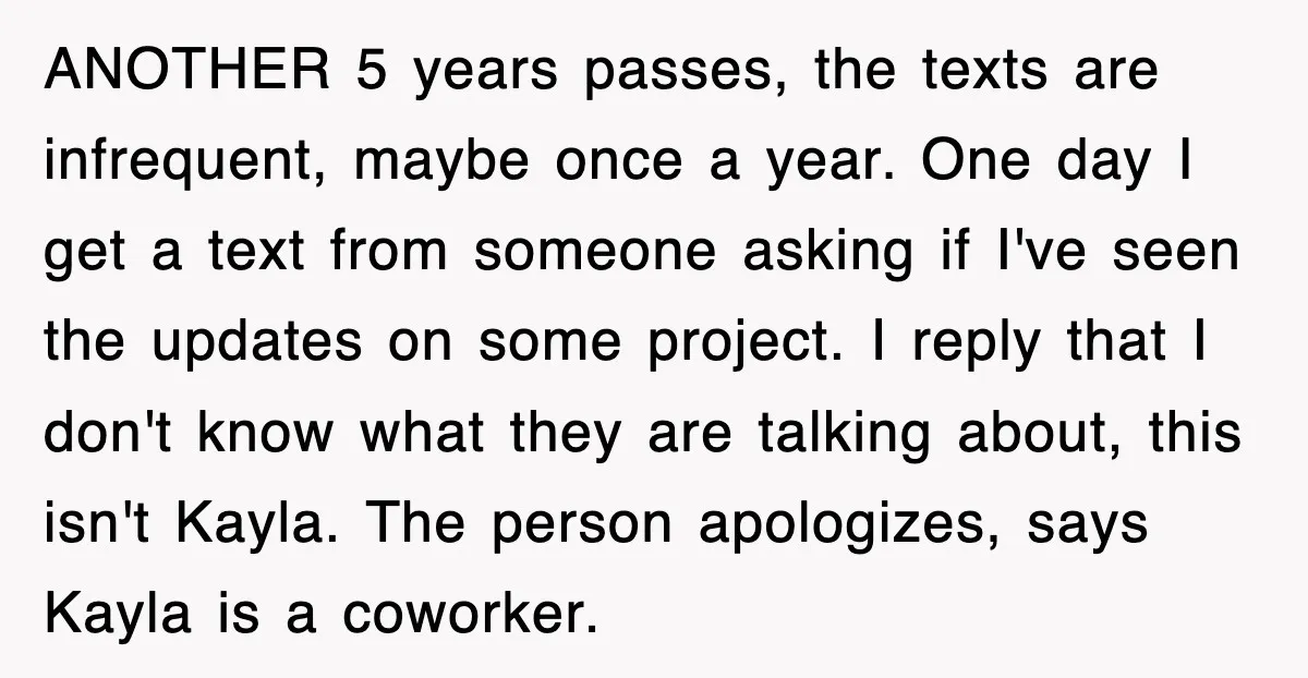 ANOTHER 5 years passes, the texts are infrequent, maybe once a year. One day I get a text from someone asking if I've seen the updates on some project. I...