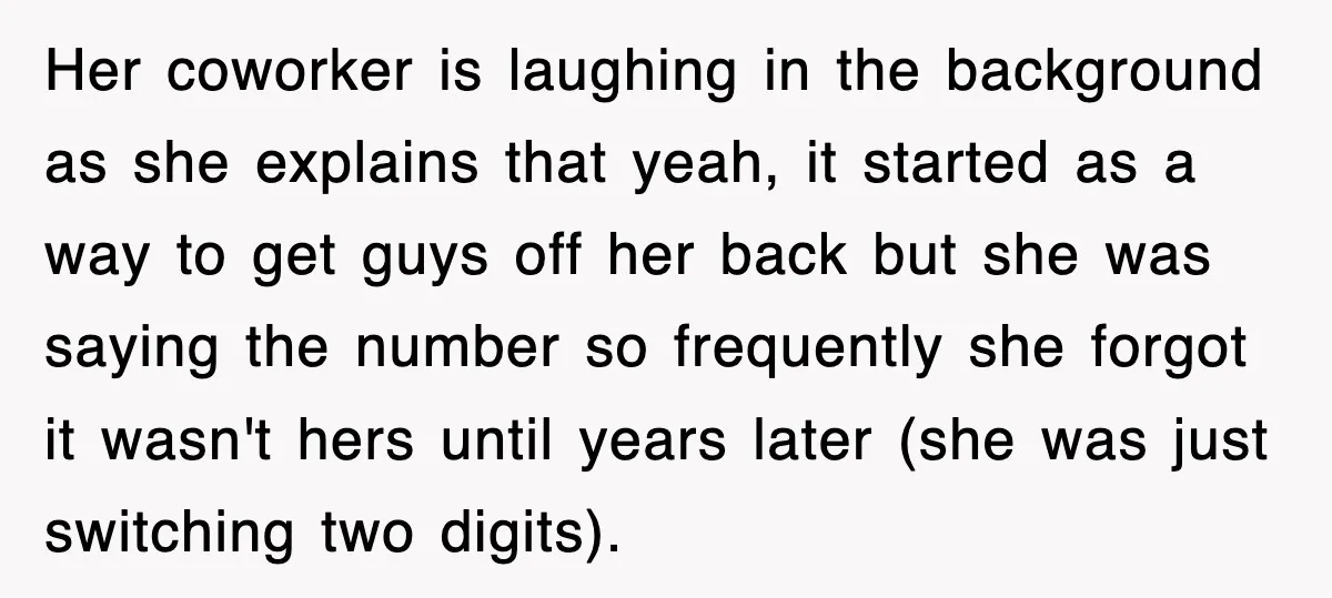 Her coworker is laughing in the background as she explains that yeah, it started as a way to get guys off her back but she was saying the number so...