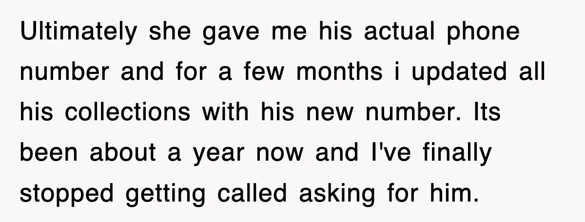 Ultimately she gave me his actual phone number and for a few months i updated all his collections with his new number. Its been about a year now and I've...