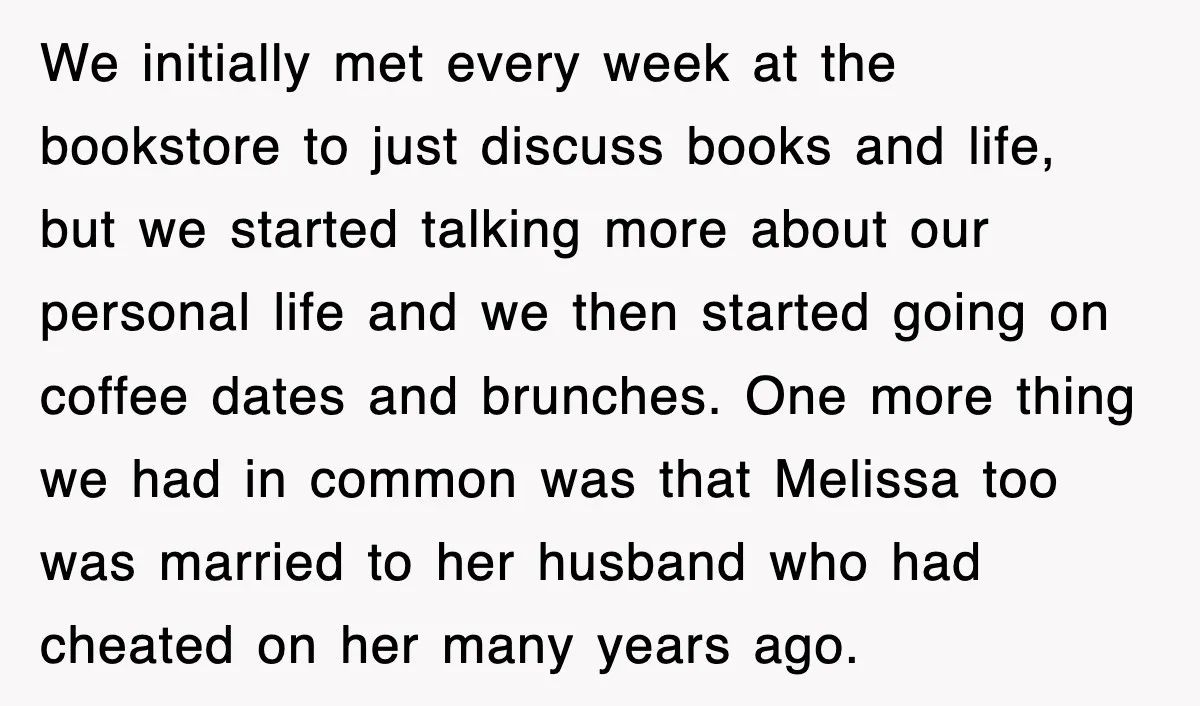We initially met every week at the bookstore to just discuss books and life, but we started talking more about our personal life and we then started going on coffee...