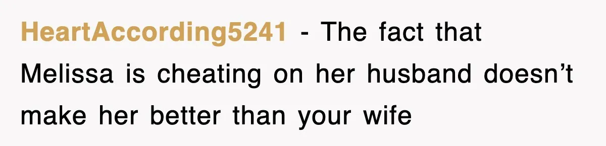 HeartAccording5241 − The fact that Melissa is cheating on her husband doesn’t make her better than your wife